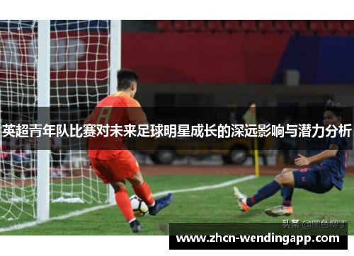 英超青年队比赛对未来足球明星成长的深远影响与潜力分析