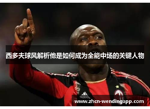 西多夫球风解析他是如何成为全能中场的关键人物
