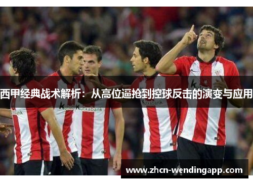 西甲经典战术解析:从高位逼抢到控球反击的演变与应用 西甲经典战术解析:从高位逼抢到控球反击的演变与应用