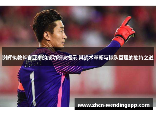谢晖执教长春亚泰的成功秘诀揭示 其战术革新与球队管理的独特之道 谢晖执教长春亚泰的成功秘诀揭示 其战术革新与球队管理的独特之道