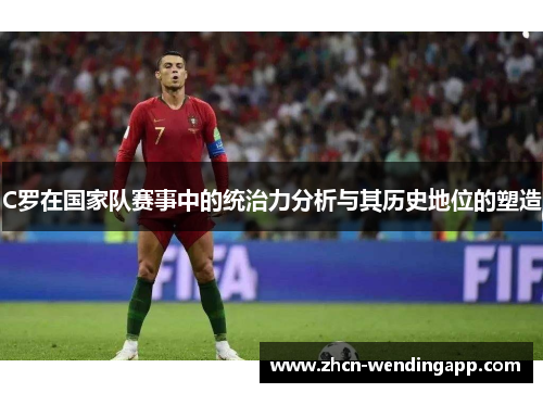 C罗在国家队赛事中的统治力分析与其历史地位的塑造