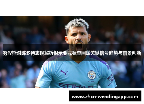 努涅斯对阵多特表现解析揭示亚冠状态回暖关键信号趋势与前景判断 努涅斯对阵多特表现解析揭示亚冠状态回暖关键信号趋势与前景判断