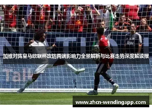 加维对阵皇马欧联杯攻防两端影响力全景解析与比赛走势深度解读报