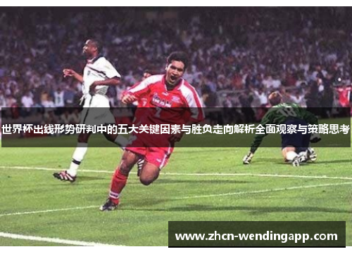 世界杯出线形势研判中的五大关键因素与胜负走向解析全面观察与策略思考
