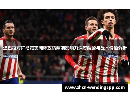 迪巴拉对阵马竞美洲杯攻防两端影响力深度解读与战术价值分析