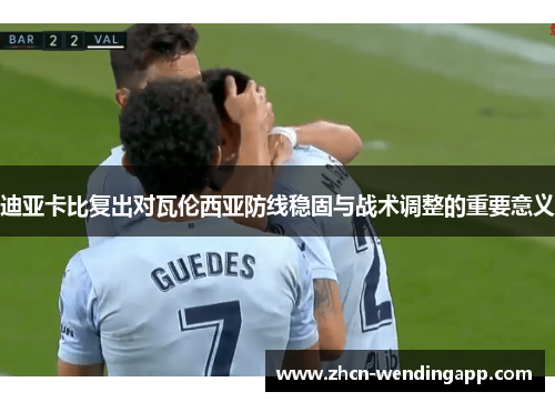 迪亚卡比复出对瓦伦西亚防线稳固与战术调整的重要意义