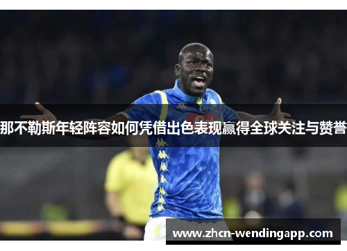 那不勒斯年轻阵容如何凭借出色表现赢得全球关注与赞誉 那不勒斯年轻阵容如何凭借出色表现赢得全球关注与赞誉