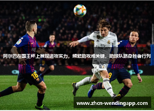阿尔巴在国王杯上展现进攻实力,频繁助攻成关键,助球队跻身胜者行列 阿尔巴在国王杯上展现进攻实力,频繁助攻成关键,助球队跻身胜者行列