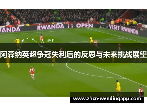 阿森纳英超争冠失利后的反思与未来挑战展望
