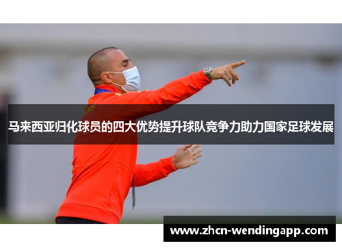 马来西亚归化球员的四大优势提升球队竞争力助力国家足球发展