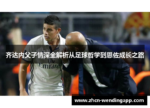 齐达内父子情深全解析从足球哲学到恩佐成长之路
